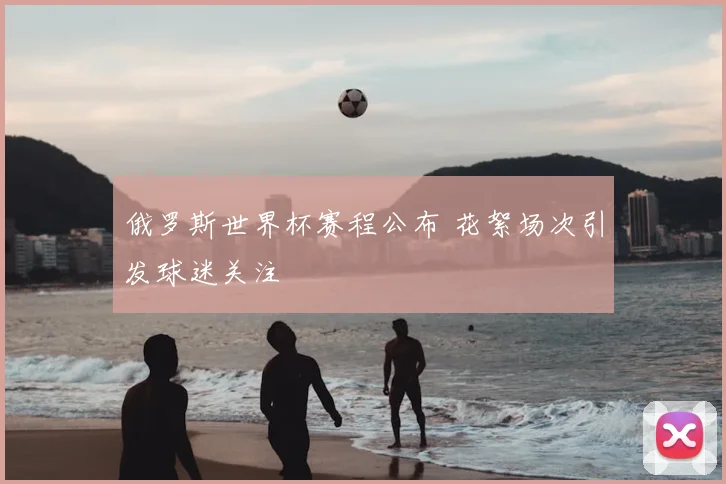 俄罗斯世界杯赛程公布 花絮场次引发球迷关注