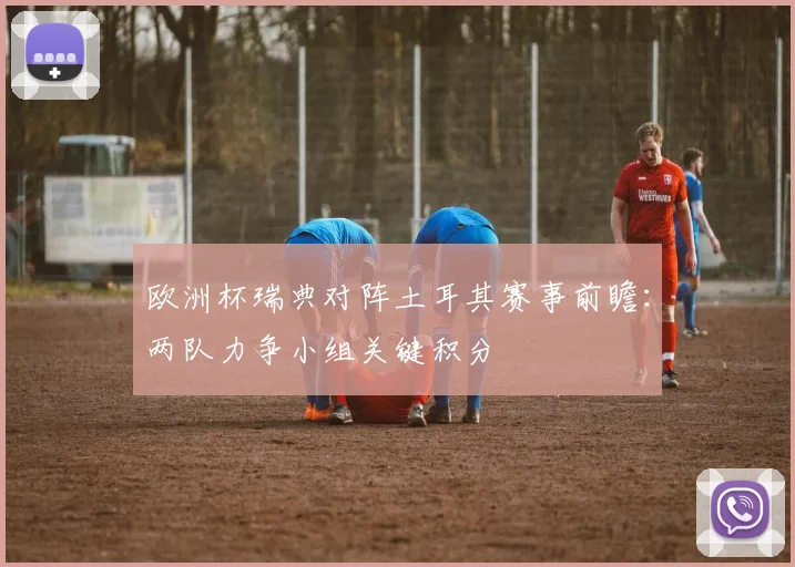 欧洲杯瑞典对阵土耳其赛事前瞻：两队力争小组关键积分