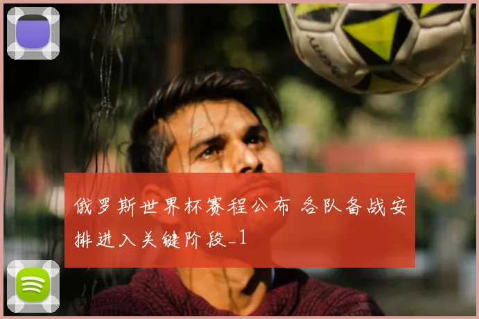 俄罗斯世界杯赛程公布 各队备战安排进入关键阶段_1
