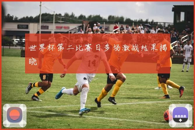 世界杯第二比赛日多场激战结果揭晓