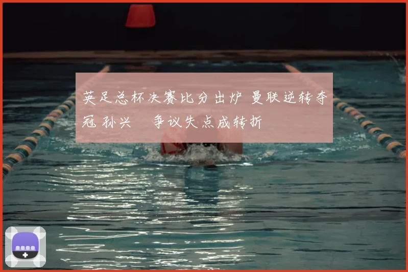 英足总杯决赛比分出炉 曼联逆转夺冠 孙兴慜争议失点成转折
