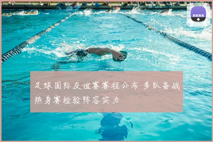 足球国际友谊赛赛程公布 多队备战热身赛检验阵容实力