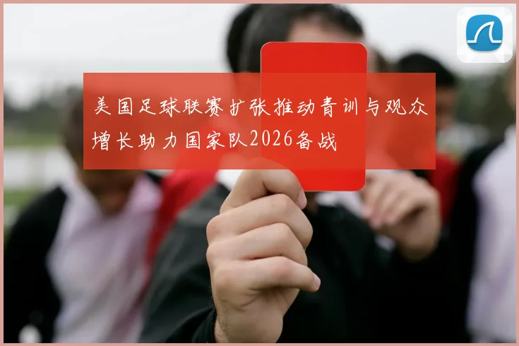 美国足球联赛扩张推动青训与观众增长助力国家队2026备战