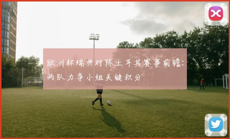 欧洲杯瑞典对阵土耳其赛事前瞻：两队力争小组关键积分