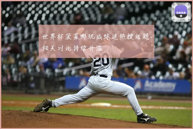 世界杯菠菜哪玩成球迷热搜话题，相关讨论持续升温