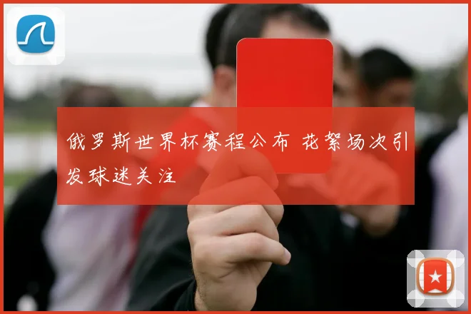 俄罗斯世界杯赛程公布 花絮场次引发球迷关注