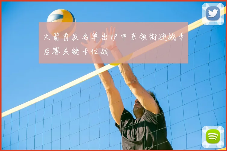 火箭首发名单出炉申京领衔迎战季后赛关键卡位战
