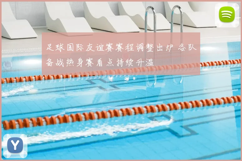 足球国际友谊赛赛程调整出炉 各队备战热身赛看点持续升温