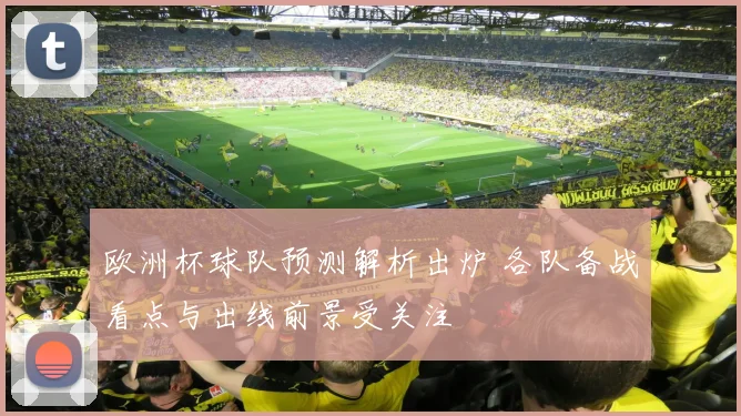 欧洲杯球队预测解析出炉 各队备战看点与出线前景受关注
