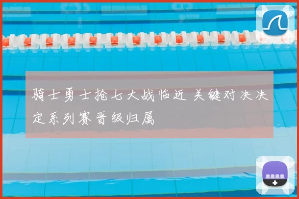 骑士勇士抢七大战临近 关键对决决定系列赛晋级归属