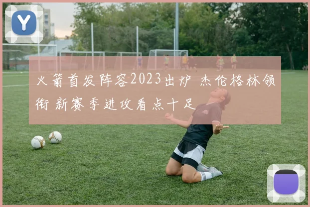 火箭首发阵容2023出炉 杰伦格林领衔 新赛季进攻看点十足
