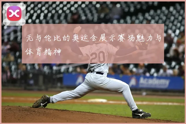 无与伦比的奥运会展示赛场魅力与体育精神