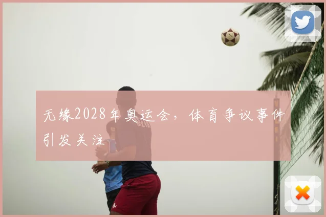 无缘2028年奥运会，体育争议事件引发关注