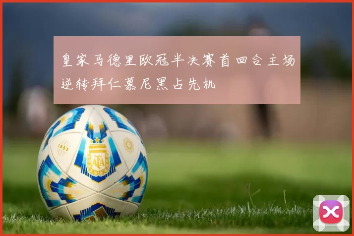 皇家马德里欧冠半决赛首回合主场逆转拜仁慕尼黑占先机