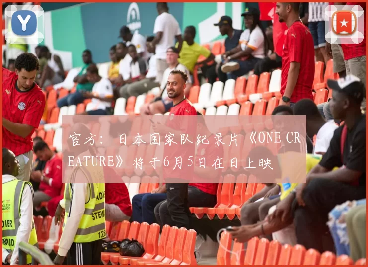 官方：日本国家队纪录片《ONE CREATURE》将于6月5日在日上映