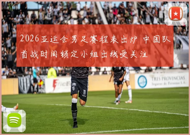 2026亚运会男足赛程表出炉 中国队首战时间锁定小组出线受关注