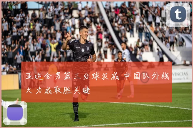 亚运会男篮三分球发威 中国队外线火力成取胜关键