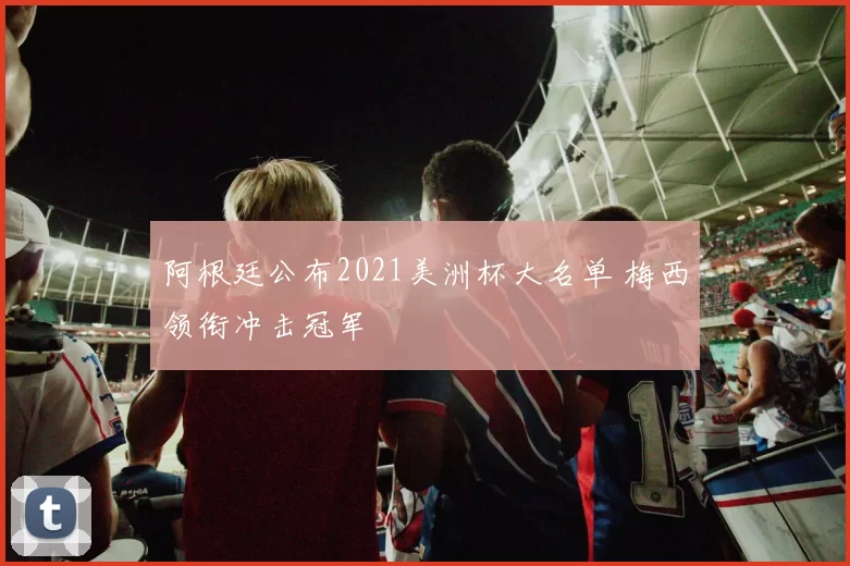 阿根廷公布2021美洲杯大名单 梅西领衔冲击冠军