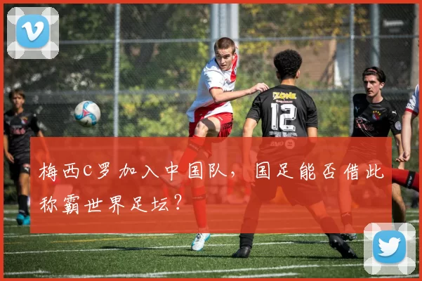 梅西c罗加入中国队，国足能否借此称霸世界足坛？